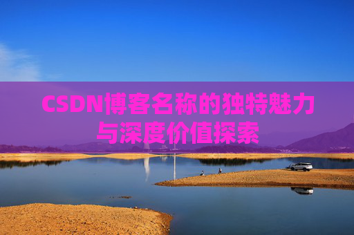 CSDN博客名称的独特魅力与深度价值探索 CSDN博客名称的独特魅力与深度价值探索